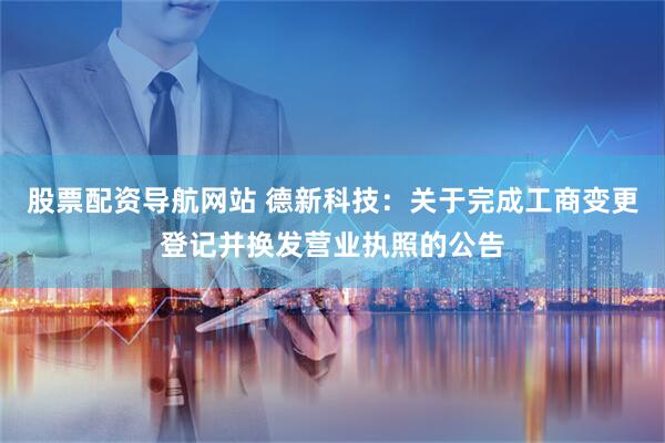 股票配资导航网站 德新科技：关于完成工商变更登记并换发营业执照的公告