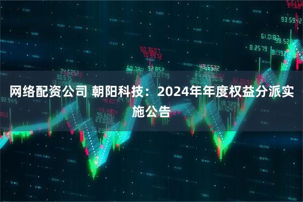 网络配资公司 朝阳科技：2024年年度权益分派实施公告