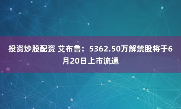 投资炒股配资 艾布鲁：5362.50万解禁股将于6月20日上市流通