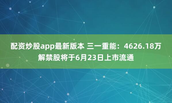 配资炒股app最新版本 三一重能：4626.18万解禁股将于6月23日上市流通