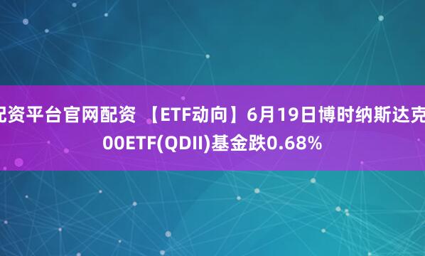 配资平台官网配资 【ETF动向】6月19日博时纳斯达克100ETF(QDII)基金跌0.68%