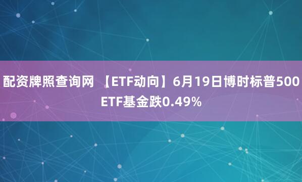 配资牌照查询网 【ETF动向】6月19日博时标普500ETF基金跌0.49%
