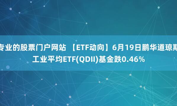 专业的股票门户网站 【ETF动向】6月19日鹏华道琼斯工业平均ETF(QDII)基金跌0.46%