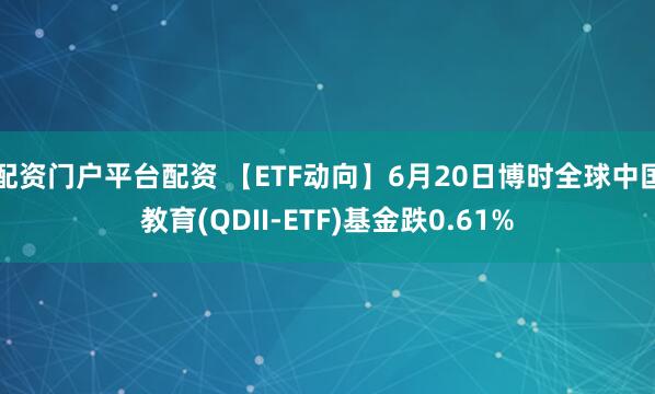 配资门户平台配资 【ETF动向】6月20日博时全球中国教育(QDII-ETF)基金跌0.61%