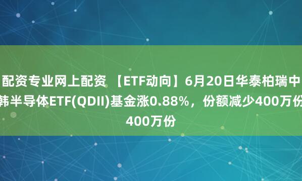 配资专业网上配资 【ETF动向】6月20日华泰柏瑞中韩半导体ETF(QDII)基金涨0.88%，份额减少400万份