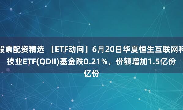 股票配资精选 【ETF动向】6月20日华夏恒生互联网科技业ETF(QDII)基金跌0.21%，份额增加1.5亿份