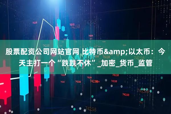 股票配资公司网站官网 比特币&以太币：今天主打一个“跌跌不休”_加密_货币_监管