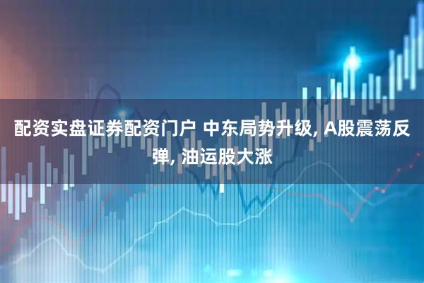 配资实盘证券配资门户 中东局势升级, A股震荡反弹, 油运股大涨