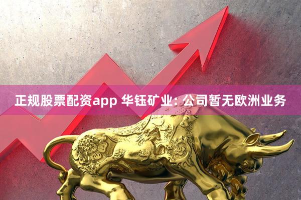 正规股票配资app 华钰矿业: 公司暂无欧洲业务