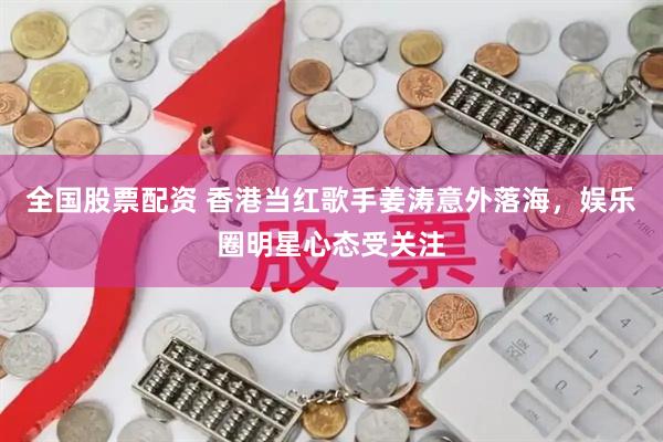 全国股票配资 香港当红歌手姜涛意外落海，娱乐圈明星心态受关注