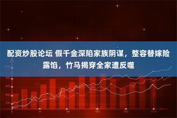 配资炒股论坛 假千金深陷家族阴谋，整容替嫁险露馅，竹马揭穿全家遭反噬