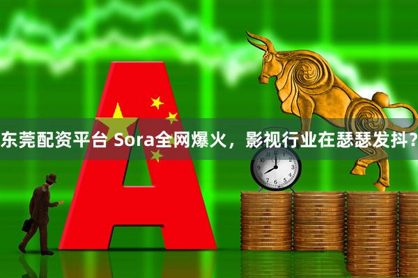东莞配资平台 Sora全网爆火，影视行业在瑟瑟发抖？