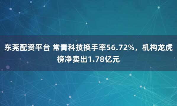 东莞配资平台 常青科技换手率56.72%，机构龙虎榜净卖出1.78亿元