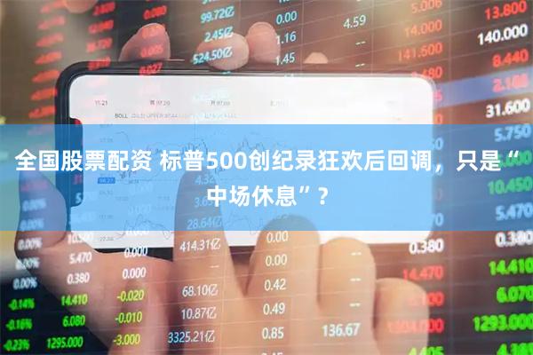 全国股票配资 标普500创纪录狂欢后回调，只是“中场休息”？
