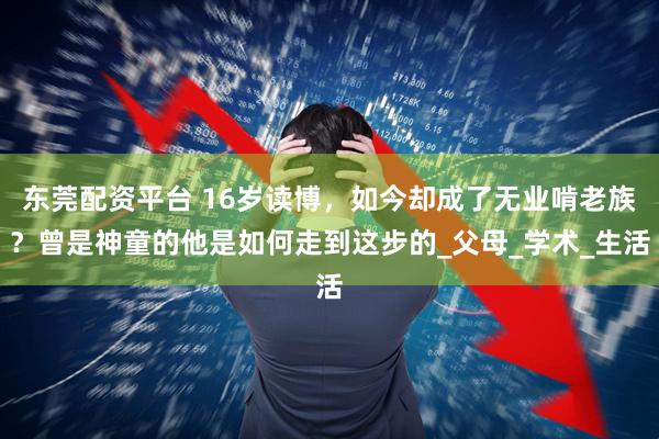 东莞配资平台 16岁读博，如今却成了无业啃老族？曾是神童的他是如何走到这步的_父母_学术_生活