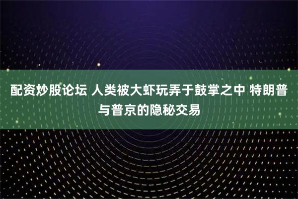 配资炒股论坛 人类被大虾玩弄于鼓掌之中 特朗普与普京的隐秘交易