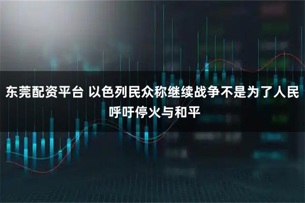 东莞配资平台 以色列民众称继续战争不是为了人民 呼吁停火与和平