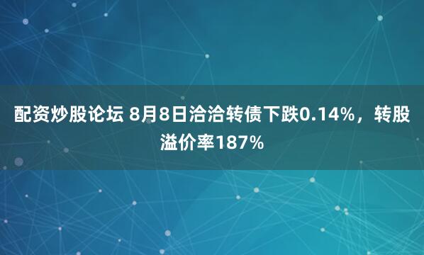 配资炒股论坛 8月8日洽洽转债下跌0.14%，转股溢价率187%