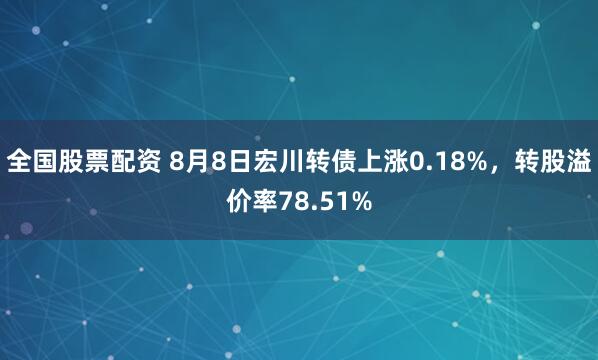 全国股票配资 8月8日宏川转债上涨0.18%，转股溢价率78.51%