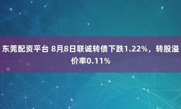 东莞配资平台 8月8日联诚转债下跌1.22%，转股溢价率0.11%