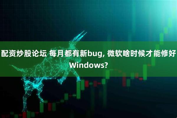 配资炒股论坛 每月都有新bug, 微软啥时候才能修好Windows?