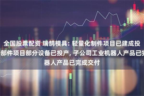 全国股票配资 瑞鹄模具: 轻量化制件项目已建成投产, 车身部件项目部分设备已投产, 子公司工业机器人产品已完成交付