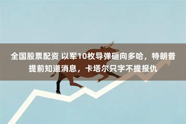 全国股票配资 以军10枚导弹砸向多哈，特朗普提前知道消息，卡塔尔只字不提报仇