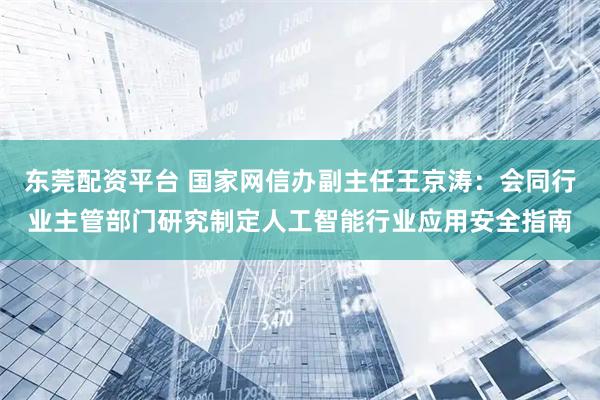 东莞配资平台 国家网信办副主任王京涛：会同行业主管部门研究制定人工智能行业应用安全指南