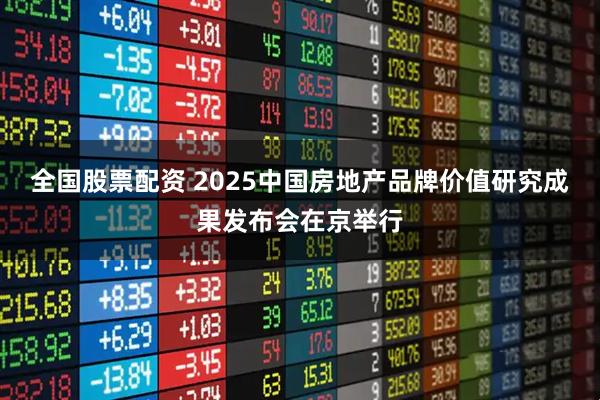 全国股票配资 2025中国房地产品牌价值研究成果发布会在京举行