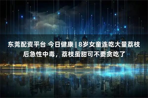 东莞配资平台 今日健康 | 8岁女童连吃大量荔枝后急性中毒，荔枝虽甜可不要贪吃了