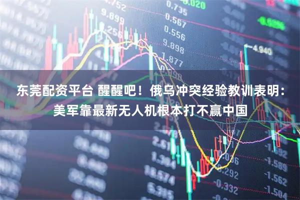 东莞配资平台 醒醒吧！俄乌冲突经验教训表明：美军靠最新无人机根本打不赢中国