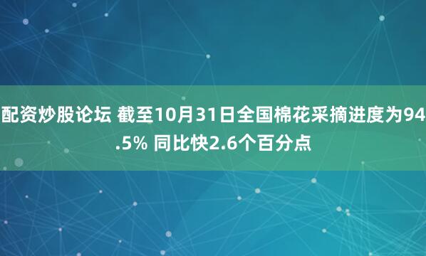 配资炒股论坛 截至10月31日全国棉花采摘进度为94.5% 同比快2.6个百分点