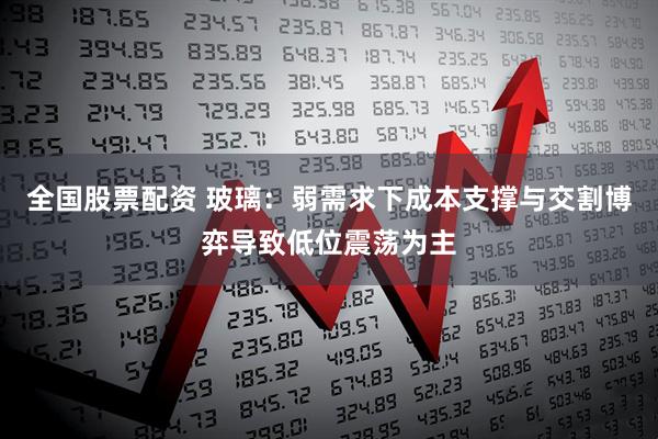 全国股票配资 玻璃：弱需求下成本支撑与交割博弈导致低位震荡为主