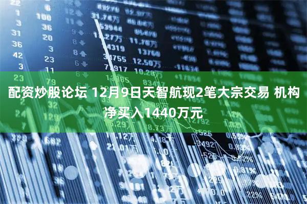配资炒股论坛 12月9日天智航现2笔大宗交易 机构净买入1440万元