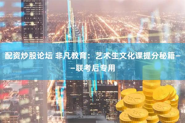 配资炒股论坛 非凡教育：艺术生文化课提分秘籍——联考后专用